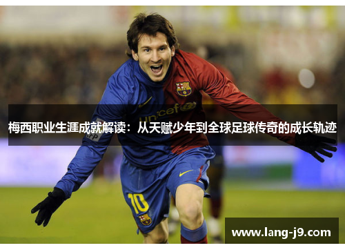 梅西职业生涯成就解读：从天赋少年到全球足球传奇的成长轨迹