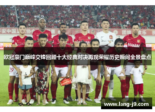 欧冠豪门巅峰交锋回顾十大经典对决再现荣耀历史瞬间全景盘点