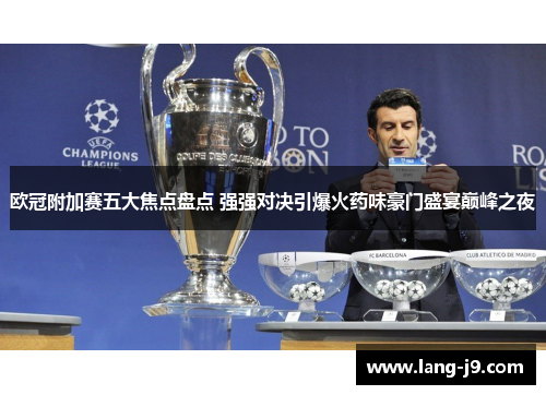 欧冠附加赛五大焦点盘点 强强对决引爆火药味豪门盛宴巅峰之夜