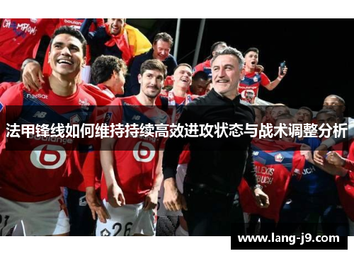 法甲锋线如何维持持续高效进攻状态与战术调整分析 法甲锋线如何维持持续高效进攻状态与战术调整分析