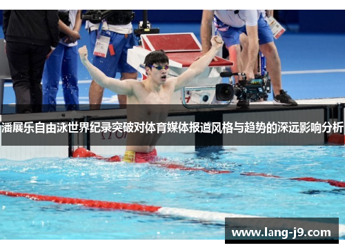 潘展乐自由泳世界纪录突破对体育媒体报道风格与趋势的深远影响分析 潘展乐自由泳世界纪录突破对体育媒体报道风格与趋势的深远影响分析