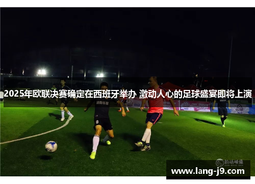 2025年欧联决赛确定在西班牙举办 激动人心的足球盛宴即将上演