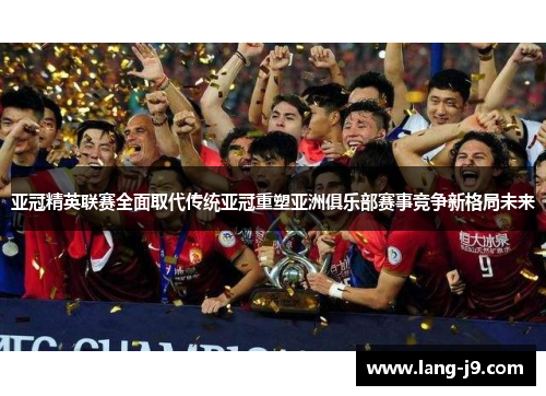 亚冠精英联赛全面取代传统亚冠重塑亚洲俱乐部赛事竞争新格局未来