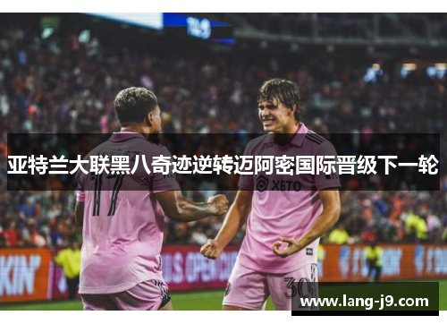 亚特兰大联黑八奇迹逆转迈阿密国际晋级下一轮