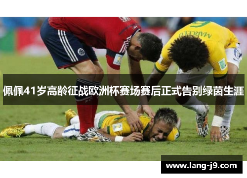 佩佩41岁高龄征战欧洲杯赛场赛后正式告别绿茵生涯