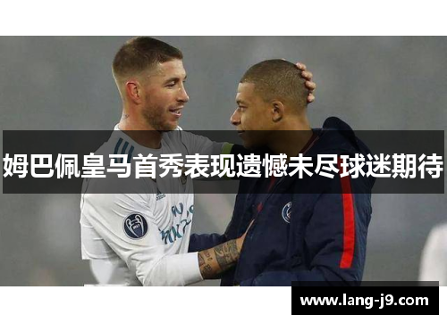 姆巴佩皇马首秀表现遗憾未尽球迷期待 姆巴佩皇马首秀表现遗憾未尽球迷期待