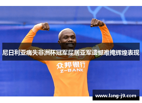 尼日利亚痛失非洲杯冠军屈居亚军遗憾难掩辉煌表现 尼日利亚痛失非洲杯冠军屈居亚军遗憾难掩辉煌表现