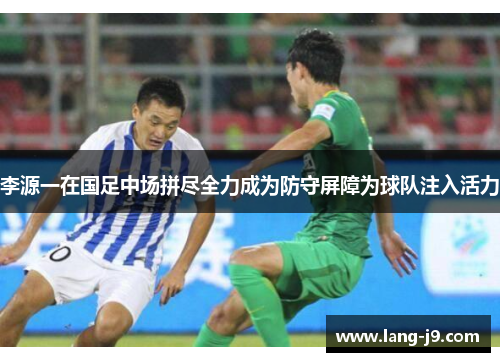 李源一在国足中场拼尽全力成为防守屏障为球队注入活力 李源一在国足中场拼尽全力成为防守屏障为球队注入活力