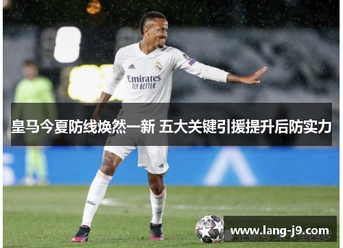 皇马今夏防线焕然一新 五大关键引援提升后防实力