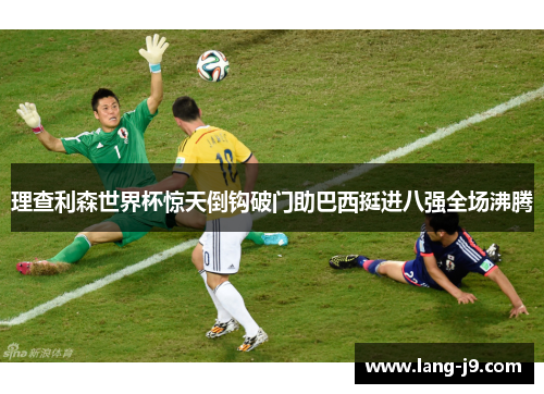 理查利森世界杯惊天倒钩破门助巴西挺进八强全场沸腾