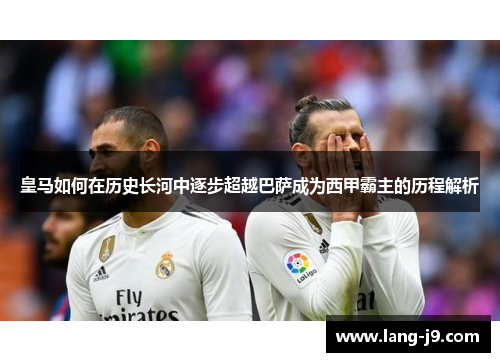 皇马如何在历史长河中逐步超越巴萨成为西甲霸主的历程解析