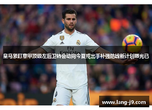 皇马紧盯意甲顶级左后卫转会动向今夏或出手补强防线新计划曝光已