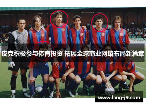 皮克积极参与体育投资 拓展全球商业网络布局新篇章