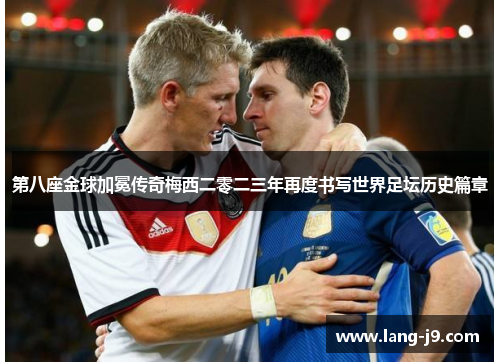 第八座金球加冕传奇梅西二零二三年再度书写世界足坛历史篇章