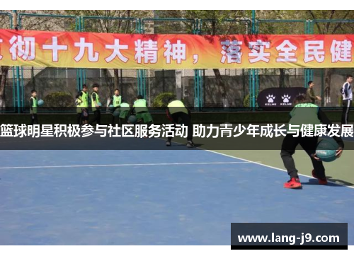 篮球明星积极参与社区服务活动 助力青少年成长与健康发展