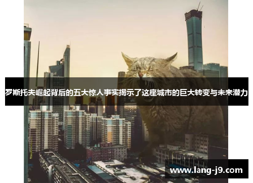 罗斯托夫崛起背后的五大惊人事实揭示了这座城市的巨大转变与未来潜力