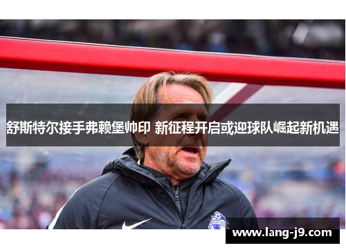 舒斯特尔接手弗赖堡帅印 新征程开启或迎球队崛起新机遇