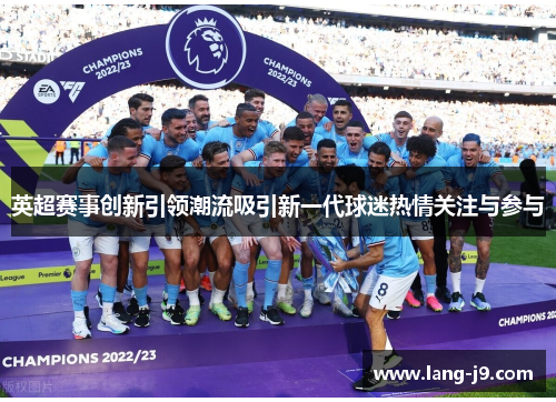 英超赛事创新引领潮流吸引新一代球迷热情关注与参与
