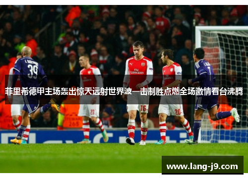 菲里希德甲主场轰出惊天远射世界波一击制胜点燃全场激情看台沸腾