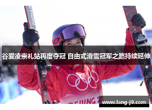 谷爱凌崇礼站再度夺冠 自由式滑雪冠军之路持续延伸