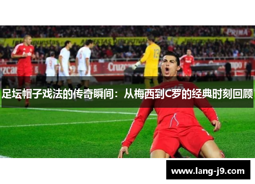 足坛帽子戏法的传奇瞬间：从梅西到C罗的经典时刻回顾