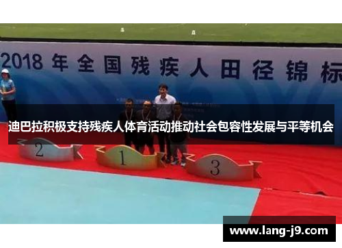 迪巴拉积极支持残疾人体育活动推动社会包容性发展与平等机会