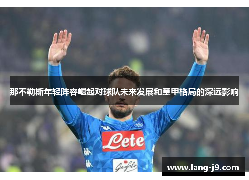 那不勒斯年轻阵容崛起对球队未来发展和意甲格局的深远影响 那不勒斯年轻阵容崛起对球队未来发展和意甲格局的深远影响