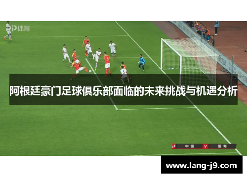 阿根廷豪门足球俱乐部面临的未来挑战与机遇分析