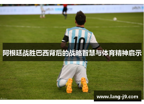 阿根廷战胜巴西背后的战略智慧与体育精神启示 阿根廷战胜巴西背后的战略智慧与体育精神启示