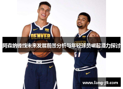 阿森纳锋线未来发展前景分析与年轻球员崛起潜力探讨 阿森纳锋线未来发展前景分析与年轻球员崛起潜力探讨