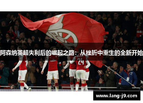 阿森纳英超失利后的崛起之路：从挫折中重生的全新开始