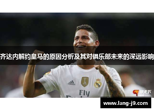 齐达内解约皇马的原因分析及其对俱乐部未来的深远影响