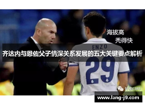 齐达内与恩佐父子情深关系发展的五大关键要点解析 齐达内与恩佐父子情深关系发展的五大关键要点解析