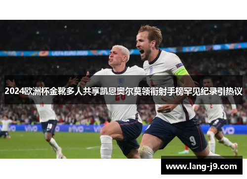2024欧洲杯金靴多人共享凯恩奥尔莫领衔射手榜罕见纪录引热议