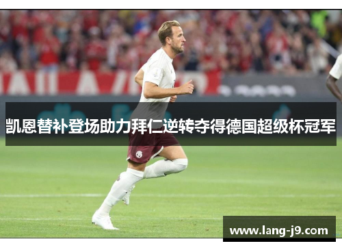 凯恩替补登场助力拜仁逆转夺得德国超级杯冠军