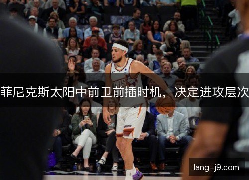 菲尼克斯太阳中前卫前插时机，决定进攻层次