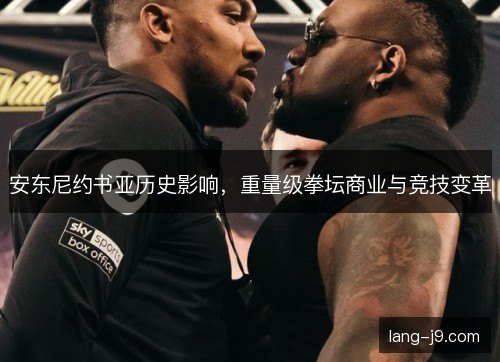 安东尼约书亚历史影响，重量级拳坛商业与竞技变革