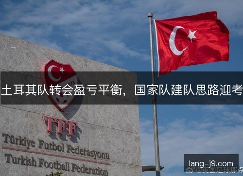 土耳其队转会盈亏平衡，国家队建队思路迎考