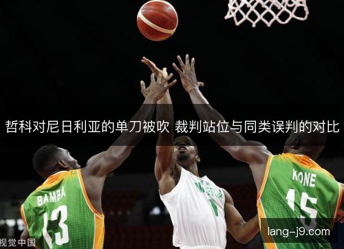 哲科对尼日利亚的单刀被吹 裁判站位与同类误判的对比