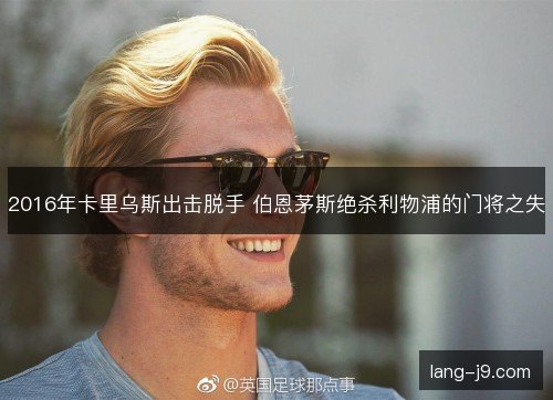 2016年卡里乌斯出击脱手 伯恩茅斯绝杀利物浦的门将之失 2016年卡里乌斯出击脱手 伯恩茅斯绝杀利物浦的门将之失