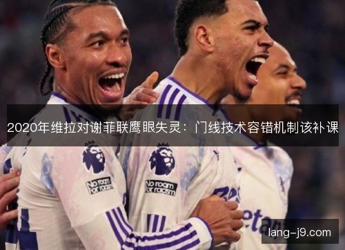 2020年维拉对谢菲联鹰眼失灵：门线技术容错机制该补课